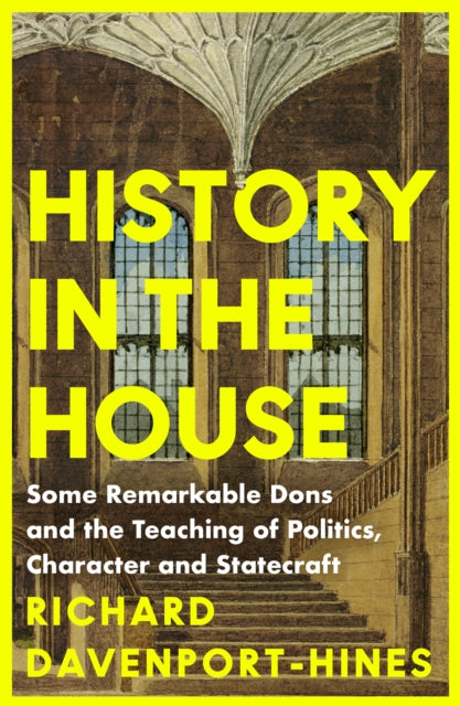 History in the House : Some Remarkable Dons and the Teaching of Politics, Character and Statecraft - 9780008285760