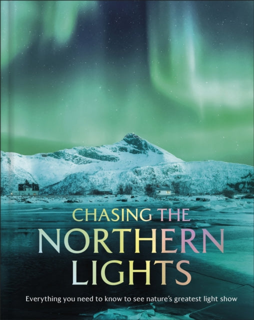 Chasing the Northern Lights : Everything You Need to Know to See Nature’s Greatest Light Show - 9780241796337