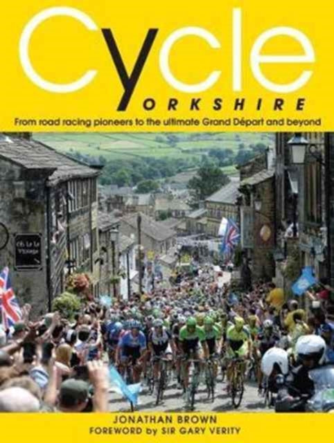 Cycle Yorkshire : From Road Racing Pioneers to the Ultimate Grand Depart and Beyond - 9780993344787