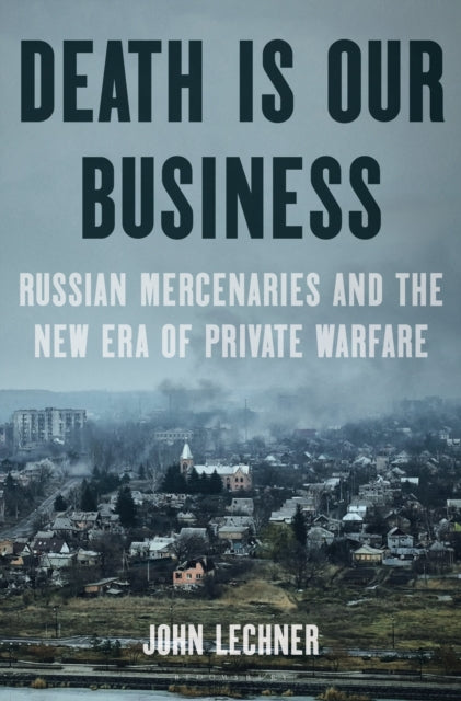 Death Is Our Business : Russian Mercenaries and the New Era of Private Warfare - 9781639733361