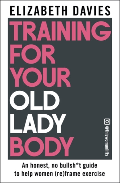 Training For Your Old Lady Body : An honest, no bullsh*t guide to help women (re)frame exercise - 9781785127069
