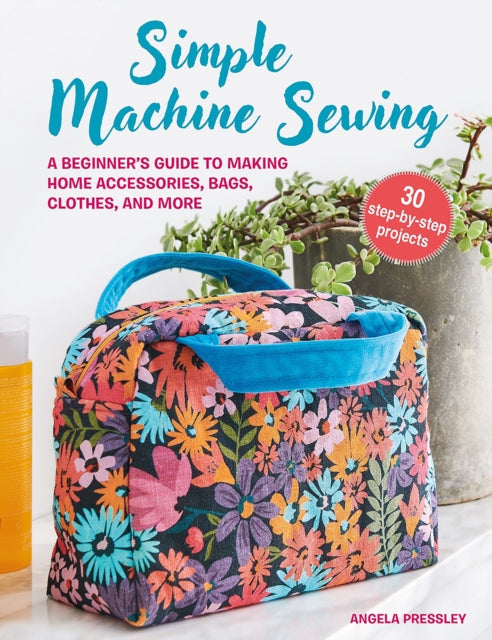 Simple Machine Sewing: 30 step-by-step projects : A Beginner’s Guide to Making Home Accessories, Bags, Clothes, and More - 9781800652941