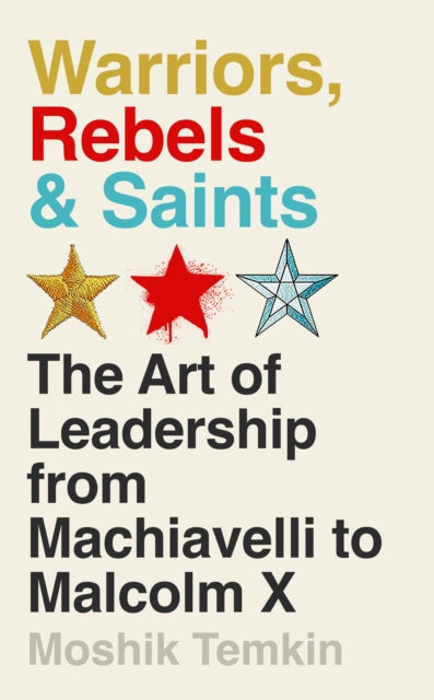 Warriors, Rebels and Saints : The Art of Leadership from Machiavelli to Malcolm X - 9781805221104