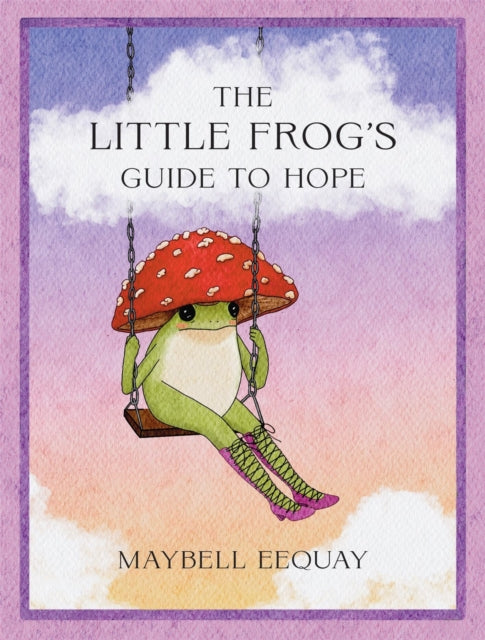 The Little Frog's Guide to Hope : Love, Wisdom and Affirmations for Tough Days from the Internet’s Beloved Mushroom Frog - 9781837999088